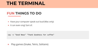 ● Have your computer speak out loud (Mac only)
● It can even sing! Sort of.
FUN THINGS TO DO
THE TERMINAL
say	-v	"Good	News"	"Thank	Goodness	for	coffee"
● Play games (Snake, Tetris, Solitaire)
 
