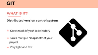 WHAT IS IT?
GIT
Distributed version control system
● Keeps track of your code history
● Takes multiple ‘snapshots’ of your
project
● Very light and fast
 