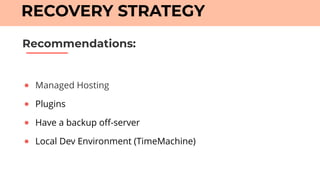 ● Managed Hosting
● Plugins
● Have a backup off-server
● Local Dev Environment (TimeMachine)
Recommendations:
RECOVERY STRATEGY
 