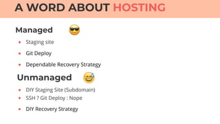 Managed
A WORD ABOUT HOSTING
● Staging site
● Git Deploy
● Dependable Recovery Strategy
Unmanaged
● DIY Staging Site (Subdomain)
● SSH ? Git Deploy : Nope
● DIY Recovery Strategy
 
