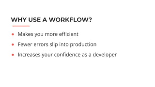 WHY USE A WORKFLOW?
● Makes you more efficient
● Fewer errors slip into production
● Increases your confidence as a developer
 