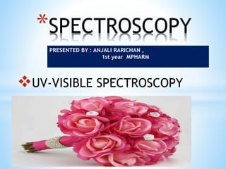 UV-VISIBLE SPECTROSCOPY
*SPECTROSCOPY
PRESENTED BY : ANJALI RARICHAN ,
1st year MPHARM
 
