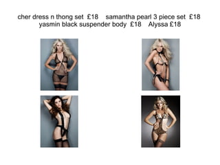 cher dress n thong set  £18  samantha pearl 3 piece set  £18  yasmin black suspender body  £18  Alyssa £18 