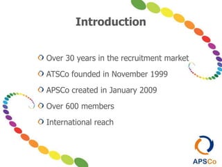 Introduction
Over 30 years in the recruitment market
ATSCo founded in November 1999
APSCo created in January 2009
Over 600 members
International reach
 
