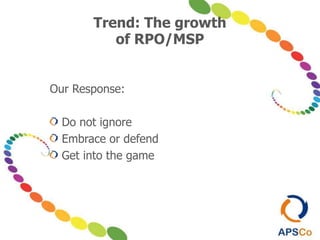 Trend: The growth
of RPO/MSP
Our Response:
Do not ignore
Embrace or defend
Get into the game
 