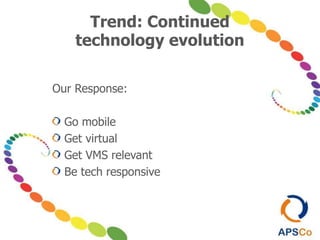 Trend: Continued
technology evolution
Our Response:
Go mobile
Get virtual
Get VMS relevant
Be tech responsive
 