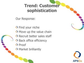 Trend: Customer
sophistication
Our Response:
Find your niche
Move up the value chain
Recruit better sales staff
Back office efficiency
Proof
Market brilliantly
 
