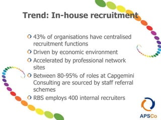 Trend: In-house recruitment
43% of organisations have centralised
recruitment functions
Driven by economic environment
Accelerated by professional network
sites
Between 80-95% of roles at Capgemini
Consulting are sourced by staff referral
schemes
RBS employs 400 internal recruiters
 