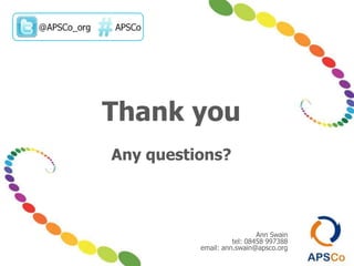 Thank you
Any questions?
Ann Swain
tel: 08458 997388
email: ann.swain@apsco.org
 