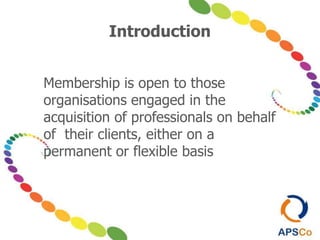 Introduction
Membership is open to those
organisations engaged in the
acquisition of professionals on behalf
of their clients, either on a
permanent or flexible basis
 