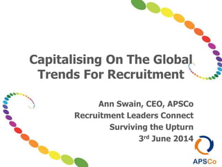 Capitalising On The Global
Trends For Recruitment
Ann Swain, CEO, APSCo
Recruitment Leaders Connect
Surviving the Upturn
3rd June 2014
 