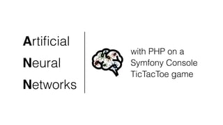 with PHP on a 
Symfony Console 
TicTacToe game 
Artificial 
Neural 
Networks 
 