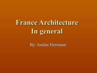 France Architecture In general By: Jordan Hermann  