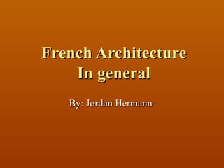 French Architecture In general By: Jordan Hermann  