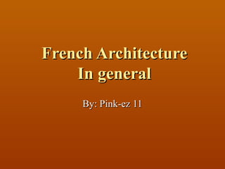 French Architecture In general By: Pink-ez 11 