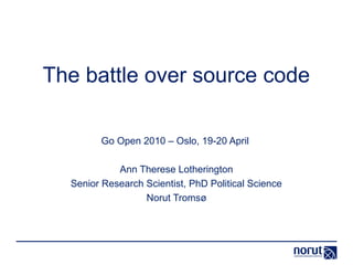 The battle over source code

        Go Open 2010 – Oslo, 19-20 April

            Ann Therese Lotherington
  Senior Research Scientist, PhD Political Science
                  Norut Tromsø
 