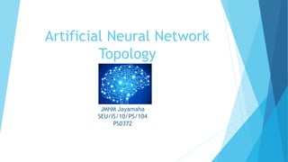 Artificial Neural Network
Topology
JMHM Jayamaha
SEU/IS/10/PS/104
PS0372
 