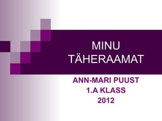 MINU
TÄHERAAMAT
ANN-MARI PUUST
  1.A KLASS
     2012
 
