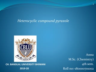 Annu
M.Sc. (Chemistry)
4th sem.
Roll no:-180000701002
CH. BANSILAL UNIVERSITY BHIWANI
2019-20
Heterocyclic compound pyrazole
1
 