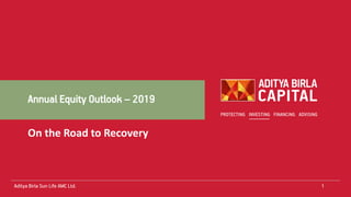 Annual Equity Outlook – 2019
1Aditya Birla Sun Life AMC Ltd.
On the Road to Recovery
 