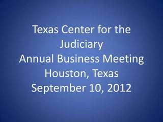 Texas Center for the
       Judiciary
Annual Business Meeting
    Houston, Texas
  September 10, 2012
 