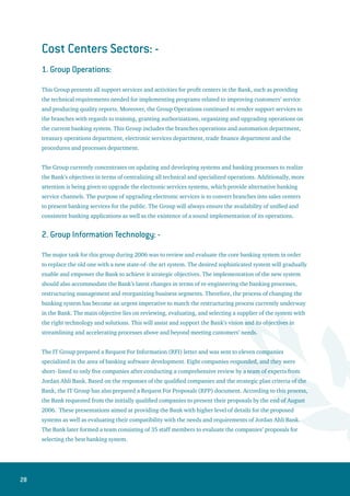 29
3. Group Branches Management, Marketing and Sales Support: -
The Group’s functions were centered on accomplishing the change and modernizing campaign, where
the Bank has successfully changed its name and logo. The revamped corporate identity goes in line with
the sophisticated vision of Jordan Ahli Bank. The first of its kind pilot branch was established in Abdoun
to serve as an ideal branch for the Bank, and to provide a bright picture of Jordan Ahli Bank. The pilot
branch is also designed towards attracting customers from the new generation of the youth segment.
The change and modernizing project also separated branches into sectors that each serves a specific
segment of customers. The segments were classified in the following categories: - personal and premium
banking services sector, small and medium enterprises banking services sector, corporate banking sector,
investment banking sector and capital markets sector. The Bank also organized and executed an extensive
advertising campaign that encompassed the different advertising channels.
A new service quality unit was established to achieve a main objective for the Bank, namely, “ Caring
to the Customer “. This objective will be carried out through adopting and applying a standard action
plan to attain an ideal level of performance and distinguished services. Moreover, a new Customer
Relationship Management Unit (CRM) was established. The purpose of this unit is to compile
comprehensive data and information on customers with respect to their age brackets, marketing trends,
preferences, incomes, nature of financial and banking product needs, residential areas and social status,
in addition to other information related to the customers’ behavior. The Call Center was also revamped to
complement the establishment of the above – mentioned two units. The Call Center represents the main
gateway for outgoing and incoming information linked to the CRM system. The center aims at providing
customers with the largest possible size of information about the Bank’s various products and services.
This will reduce the number of visits customers make to the branch for performing their transactions.
The most important functions of the Call Center are the following: -
Assisting branches in marketing the Bank’s products to customers.
Assisting branches in following up with customers with regards to the branch.
Reducing the work pressure on branch staff through responding to customers’ daily
inquiries, and thus dedicating the branch staff for selling activities.
Coordinating between branches and prospective customers to obtain the Bank’s products.
Increasing customer satisfaction through rendering quality services efficiently, and
attempting to solve customer complaints quickly and effectively.
The Bank has established the Branching Department in order to prepare continuous studies on the
banking sector and branching opportunities, which provides greater potential for the Bank to have
a wider outreach. Studies conducted in this regard will also evaluate the best alternative channel of
distributing the Bank’s products, whether through standard branches, small points of sale, or through
electronic channels such as ATMs. Furthermore, a specialized unit was established to supervise the Bank’s
website, which was updated and matched with the new corporate identity of Jordan Ahli Bank.
1.
2.
3.
4.
5.
 