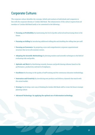 38
Future Plan For the Year ‫‏‬2007
Top management has established a detailed working plan to include the Bank’s entire segments and
departments. The plan states precisely and clearly what the major goals are, which intimately correspond
to the Bank’s mission and future outlook, as there would be a tight monitoring system undergone on a
monthly basis to ensure that tasks are on the right track. The following points highlight the plan’s main
outcomes that we expect to achieve:
Educate the Bank’s entire team about the profession of selling within various levels, and
intensify their training courses in order to further improve the services provided for our
customers.
Achieve the maximum operating efficiency possible, along with the strategic tasks within
the Bank’s various segments.
Ensure the highest level of customer satisfaction and loyalty towards the Bank through
enhancing the quality of goods and services provided.
Continuous improvement and utilization of managing assets and liabilities in essence of
attaining higher profit margins for the Bank.
Affirm the understanding of innovation and great achievement in developing value added
products and services for the Bank’s customers.
Establishing a corporate culture that is backed by a healthy team spirit, discipline, attention,
leisure activities, and compliance, to reach a high degree of professionalism.
Attaining a larger market share for the Ahli Bank, both inside Jordan and outside, and
strictly targeting the retail sector and the small and medium commercial centers.
Recruit and train the best human resources in the financial sector while maintaining the
Bank’s unique competencies.
Establishing and improving 8 distinctive branches that match the bank’s reformation and
upgrading project, in parallel to expanding the ATM network, reorganizing selling channels
for all branches of the Bank, and splitting them into different centers that are specialized in
specific sectors.
10. Improving and developing new products and services that suit the needs of the local
financial market, such as the issuance of all different types of Visa cards and providing
various insurance programs and products in participation with the General Arabia
Insurance Company.
11. Constantly working on improving the quality of the credit facilities portfolio, lowering the 	
level of non-performing loans, and increasing the provisions ratio for such loans.
12. Implementing the prepared plan in full to meet the requirements of the Central Bank in
accordance to BASEL (II) prerequisites.
1.
2.
3.
4.
5.
6.
7.
8.
9.
 