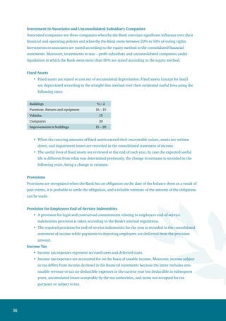57
Taxes are calculated on the basis of the tax rates prescribed according to the prevailing laws,
regulations, and instructions of the countries where the Bank operates.
Deferred taxes are taxes expected to be paid or recovered as a result of temporary timing
differences between the value of the assets and liabilities in the financial statements and the
value of the taxable amount. Deferred tax is calculated on the basis of the liability method in the
consolidated balance sheet according to the rates expected to be applied when the tax liability is
settled or tax assets are recognized.
Deferred tax assets and liabilities are reviewed as of the date of the balance sheet, and reduced in
case it is expected that no benefit will arise therefrom, partially or totally.
Accounts Managed on Behalf of Customers
These represent the accounts managed by the Bank on behalf of its customers, but do not represent part
of the Bank’s assets.
Offsetting
Financial assets and financial liabilities are offset, and the net amount is reflected in the balance sheet
only when there are legal rights to offset the recognized amounts, the Bank intends to settle them on a
net basis; or assets are realized and liabilities settled simultaneously.
Realization of Income and Recognition of Expenses
Income is realized and expenses are recognized on an accrual basis, except for interest and
commission on non-performing loans which are not recognized as revenue but recorded in the
interest and commission in suspense account.
Commission is recorded as revenue when the related services are provided. Moreover, dividends
are recorded when realized (approved by the General Assembly).
Recognition of Financial Assets
Financial assets are recognized on the trade date (the date on which the entity commits itself to purchase
or sell the financial assets).
Financial Derivatives and Hedge Accounting
Hedges are classified as follows: For hedge accounting purposes, the financial derivatives are stated atfair
value.
Hedged Financial Assets
Fair value hedge: hedge for the change in the fair value exposures of the Bank’s assets and
liabilities.
When the conditions of effective fair value hedge are met, the resulting gain or loss from re-
measuring the fair value hedge is recognized in the consolidated statement of income.
When the conditions of effective portfolio hedge are met, the gain or loss resulting from the
revaluation of the hedging instrument at fair value as well as the change in the fair value of the
assets or liabilities portfolio are recorded in the consolidated statement of income for the same
period.
•
•
•
•
•
•
•
•
 