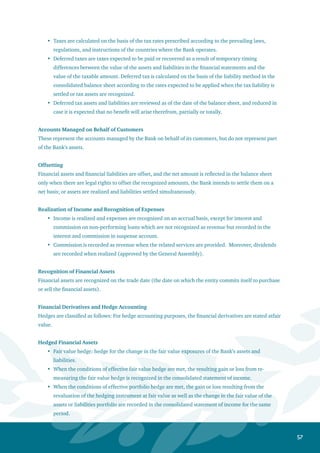 58
Cash flow hedge: hedge for the change in the current and expected cash flows exposures of the
Bank’s assets and liabilities.
When the conditions of effective cash flow hedge are met, the gain or loss of the hedging
instruments is recognized in owners’ equity. Such gain or loss is transferred to the consolidated
statement of income in the period in which the hedge transaction impacts the income statement.
Hedge for net investment in foreign entities: When the conditions of the hedge for net investment
in foreign entities are met, fair value is measured for the hedging instrument of the hedged net
assets. In case of an effective relationship, the effective portion of the loss or profit related to
the hedging instrument is recognized in shareholders’ equity. On the other hand, the ineffective
portion is recognized in the consolidated statement of income. on the other fund, the effective
portion is recorded in the consolidated statement of income when the investment in foreign
entities is sold.
When the conditions of the effective hedge do not apply, gain or loss resulting from the change in
the fair value of the hedging instrument is recorded in the consolidated statement of income in the
same period.
Financial Derivatives for Trading
The fair value of financial derivatives for trading such as forward foreign currency contracts, future
interest rate contracts, swap agreements, and foreign currency options is recorded in the balance
sheet under other assets or other liabilities as the case may be. Fair value is measured according to the
prevailing market prices, and if not available, the measurement method should be disclosed. The change
in fair value is recognized in the consolidated statement of income.
Repurchase and Resale Agreements
Assets sold with a simultaneous commitment to repurchase them at a future date continue to be
recognized in the consolidated financial statements as a result of the Bank’s continuous control
over these assets and as the related risk and benefits are transferred to the Bank upon occurrence.
They also continue to be measured in accordance with the adopted accounting policies. Amounts
received against these contracts are recorded within liabilities under borrowed funds. The
difference between the sale price and the repurchase price is recognized as an interest expense
amortized over the contract period using the effective interest rate method.
Purchased assets with corresponding commitment to sell at a specific future date are not
recognized in the consolidated financial statements because the Bank has no control over such
assets and the related risks and benefits are not transferred to the Bank upon occurrence. Payments
related to these contracts are recorded under deposits with banks and other financial institutions
or loans and advances in accordance with the nature of each case. The difference between the
purchase price and resale price is recorded as interest revenue amortized over the life of the
contract using the effective interest method.
Foreclosed Assets
Assets that have been subject to foreclosure by the Bank are shown under “other assets” at the acquisition
value or fair value, whichever is lower. As of the balance sheet date, these assets are revalued individually
•
•
•
•
•
•
 