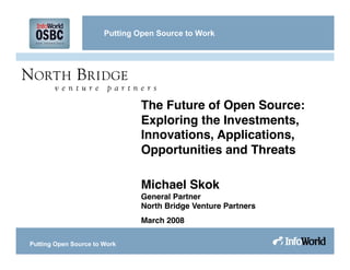 Putting Open Source to Work




                                The Future of Open Source:
                                Exploring the Investments,
                                Innovations, Applications,
                                Opportunities and Threats

                                Michael Skok
                                General Partner
                                North Bridge Venture Partners
                                March 2008

Putting Open Source to Work
 