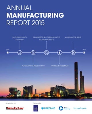 ANNUAL
MANUFACTURING
REPORT 2015
FINANCE & INVESTMENT
WORKFORCE & SKILLSECONOMY, POLICY
& GROWTH
AUTOMATION & PRODUCTIVITY
20152008
INFORMATION & COMMUNICATIONS
TECHNOLOGY (ICT)
£
In association with Sponsored by
 