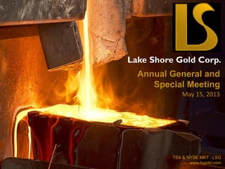 Lake Shore Gold Corp.
TSX & NYSE MKT : LSG
www.lsgold.com
Annual General and
Special Meeting
May 15, 2013
 