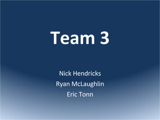 Team 3 Nick Hendricks Ryan McLaughlin Eric Tonn 