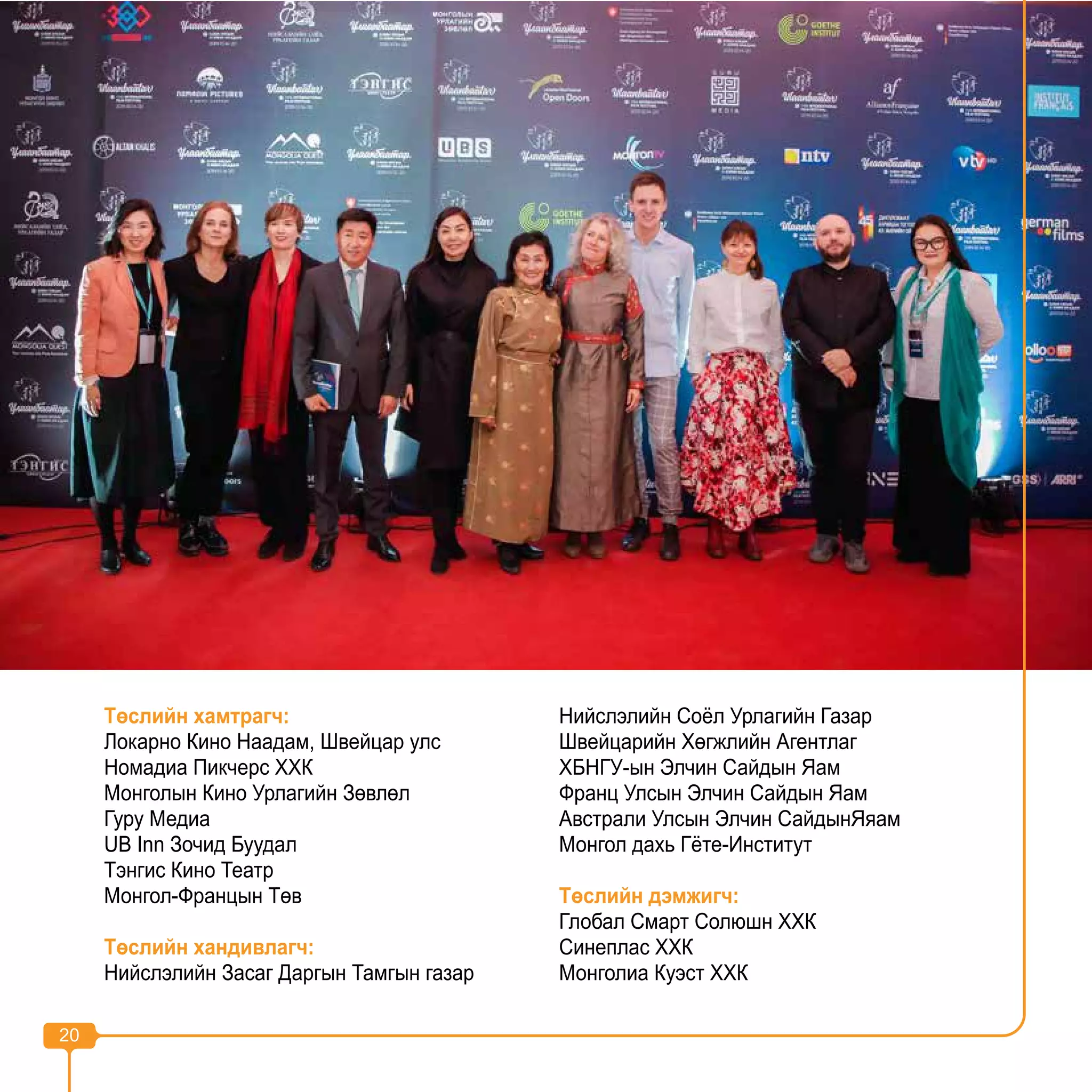 20
Төслийн хамтрагч:
Локарно Кино Наадам, Швейцар улс
Номадиа Пикчерс ХХК
Монголын Кино Урлагийн Зөвлөл
Гуру Медиа
UB Inn Зочид Буудал
Тэнгис Кино Театр
Монгол-Францын Төв
Төслийн хандивлагч:
Нийслэлийн Засаг Даргын Тамгын газар
Нийслэлийн Соёл Урлагийн Газар
Швейцарийн Хөгжлийн Агентлаг
ХБНГУ-ын Элчин Сайдын Яам
Франц Улсын Элчин Сайдын Яам
Австрали Улсын Элчин СайдынЯяам
Монгол дахь Гёте-Институт
Төслийн дэмжигч:
Глобал Смарт Солюшн ХХК
Синеплас ХХК
Монголиа Куэст ХХК
20
 