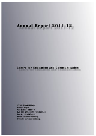 173-A, Khirki Village
Malviya Nagar
New Delhi – 110017
Tel: 011 29541858 / 29541841
Fax: 011 29545442
Email: cec@cec-india.org
Website: www.cec-india.org
Annual Report 2011-12
Centre for Education and Communication
 