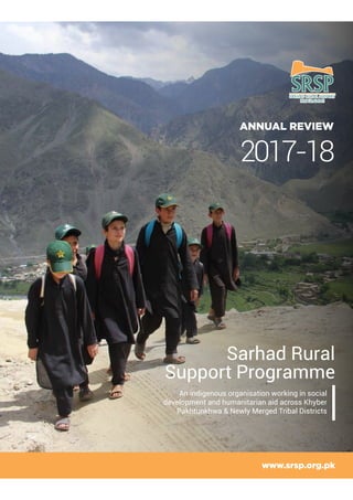 An indigenous organisation working in social
development and humanitarian aid across Khyber
Pakhtunkhwa & Newly Merged Tribal Districts
Sarhad Rural
Support Programme
2017-18
 