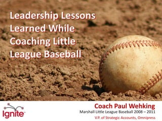 Leadership Lessons Learned While Coaching Little League Baseball   Leadership Lessons Learned While Coaching Little League Baseball   Coach Paul Wehking Marshall Little League Baseball 2008 – 2011 V.P. of Strategic Accounts, Omnipress 