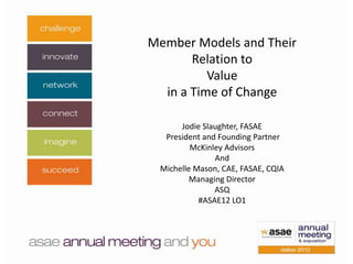 Member Models and Their
       Relation to
          Value
  in a Time of Change

      Jodie Slaughter, FASAE
  President and Founding Partner
         McKinley Advisors
               And
 Michelle Mason, CAE, FASAE, CQIA
         Managing Director
               ASQ
           #ASAE12 LO1
 
