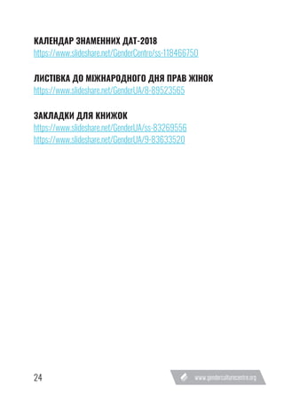 24
КАЛЕНДАР ЗНАМЕННИХ ДАТ-2018
https://www.slideshare.net/GenderCentre/ss-118466750
ЛИСТІВКА ДО МІЖНАРОДНОГО ДНЯ ПРАВ ЖІНОК
https://www.slideshare.net/GenderUA/8-89523565
ЗАКЛАДКИ ДЛЯ КНИЖОК
https://www.slideshare.net/GenderUA/ss-83269556
https://www.slideshare.net/GenderUA/9-83633520
 