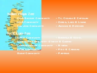 Western Visayas Zone CSA-Bacolod Community - Ty, Cogasa & Capellan USA Community - Zerda, Lazo & Liwag San Jose Community - Alfeche & Detoyato NCR-Luzon Zone SACS Community - Batayola & Seidel Guadalupe Community - Otadoy & Cuervo Chrysanthemum Community - Rivera Biñan Community - Pido & Cabugao Gubat Community - Paderog  