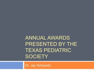 ANNUAL AWARDS
PRESENTED BY THE
TEXAS PEDIATRIC
SOCIETY
Dr. Jay Schwartz
 