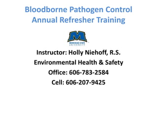 Bloodborne Pathogen Control
  Annual Refresher Training


   Instructor: Holly Niehoff, R.S.
  Environmental Health & Safety
       Office: 606-783-2584
         Cell: 606-207-9425
 