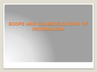 SCOPE AND CLASSIFICATION OF
JOURNALISM
 