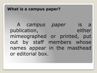 What is a campus paper?
A campus paper is a
publication, either
mimeographed or printed, put
out by staff members whose
names appear in the masthead
or editorial box.
 