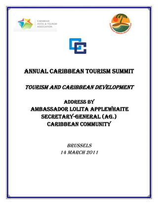 Annual Caribbean Tourism Summit

TOURISM AND CARIBBEAN DEVELOPMENT

           Address by
 Ambassador Lolita applewhaite
    Secretary-General (Ag.)
      CARIBBEAN COMMUNITY


             BRUSSELS
          14 March 2011
 
