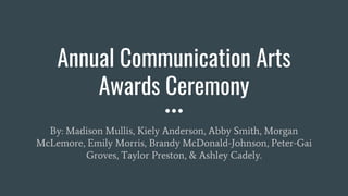 Annual Communication Arts
Awards Ceremony
By: Madison Mullis, Kiely Anderson, Abby Smith, Morgan
McLemore, Emily Morris, Brandy McDonald-Johnson, Peter-Gai
Groves, Taylor Preston, & Ashley Cadely.
 