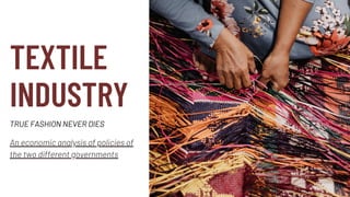 TEXTILE
INDUSTRY
An economic analysis of policies of
the two different governments
TRUE FASHION NEVER DIES
 