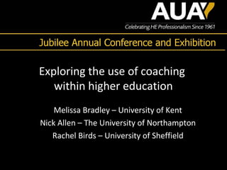Exploring the use of coaching
within higher education
Melissa Bradley – University of Kent
Nick Allen – The University of Northampton
Rachel Birds – University of Sheffield
 