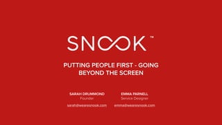 SARAH DRUMMOND 
Founder
sarah@wearesnook.com
PUTTING PEOPLE FIRST - GOING
BEYOND THE SCREEN
EMMA PARNELL 
Service Designer
emma@wearesnook.com
 
