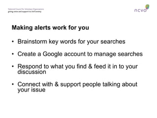 Making alerts work for you Brainstorm key words for your searches Create a Google account to manage searches Respond to what you find & feed it in to your discussion Connect with & support people talking about  your issue 